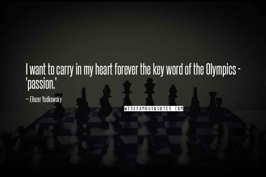 Eliezer Yudkowsky Quotes: I want to carry in my heart forever the key word of the Olympics - 'passion.'