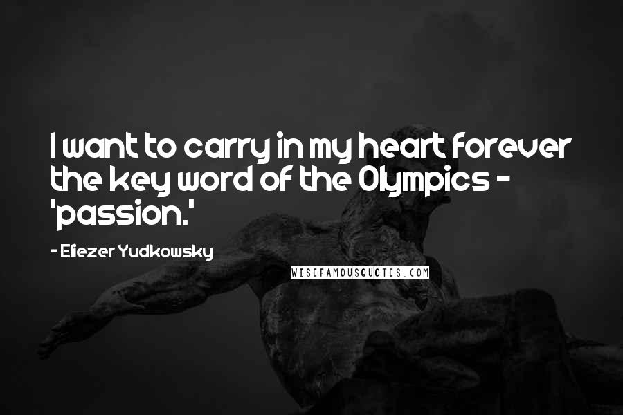 Eliezer Yudkowsky Quotes: I want to carry in my heart forever the key word of the Olympics - 'passion.'