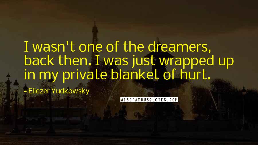 Eliezer Yudkowsky Quotes: I wasn't one of the dreamers, back then. I was just wrapped up in my private blanket of hurt.