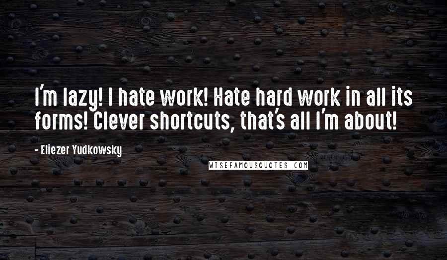 Eliezer Yudkowsky Quotes: I'm lazy! I hate work! Hate hard work in all its forms! Clever shortcuts, that's all I'm about!