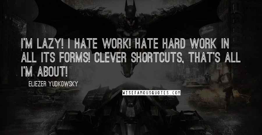 Eliezer Yudkowsky Quotes: I'm lazy! I hate work! Hate hard work in all its forms! Clever shortcuts, that's all I'm about!