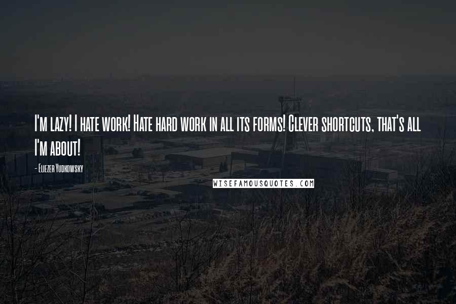 Eliezer Yudkowsky Quotes: I'm lazy! I hate work! Hate hard work in all its forms! Clever shortcuts, that's all I'm about!