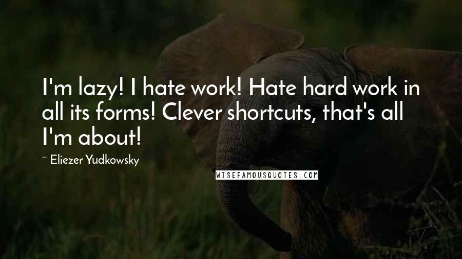 Eliezer Yudkowsky Quotes: I'm lazy! I hate work! Hate hard work in all its forms! Clever shortcuts, that's all I'm about!