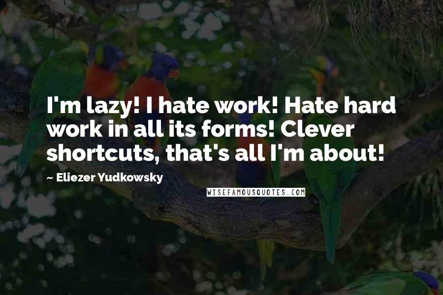 Eliezer Yudkowsky Quotes: I'm lazy! I hate work! Hate hard work in all its forms! Clever shortcuts, that's all I'm about!