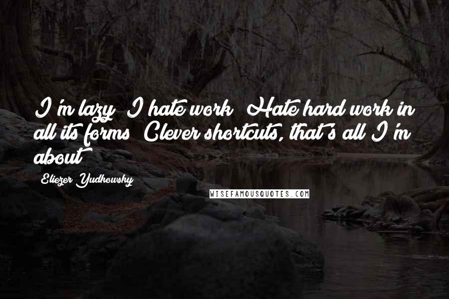 Eliezer Yudkowsky Quotes: I'm lazy! I hate work! Hate hard work in all its forms! Clever shortcuts, that's all I'm about!