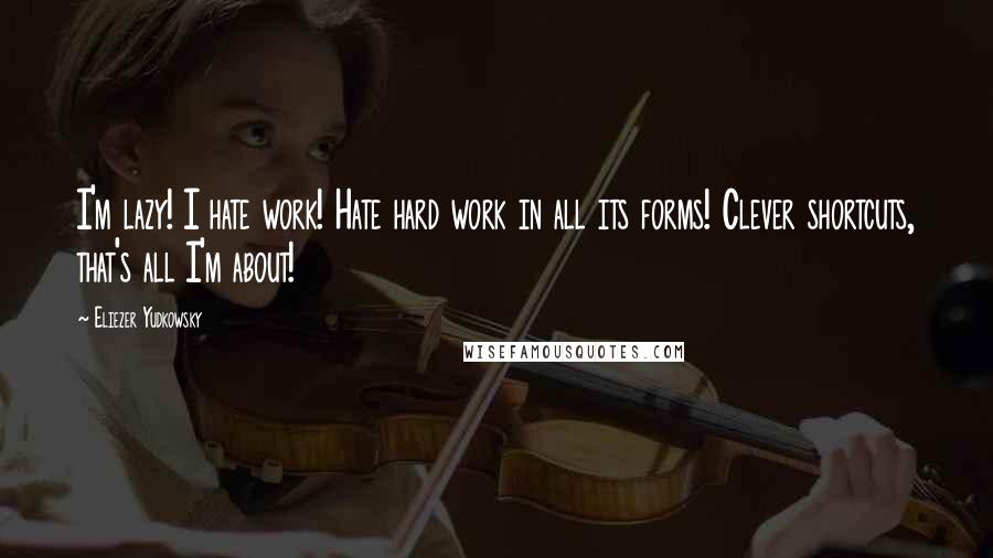 Eliezer Yudkowsky Quotes: I'm lazy! I hate work! Hate hard work in all its forms! Clever shortcuts, that's all I'm about!