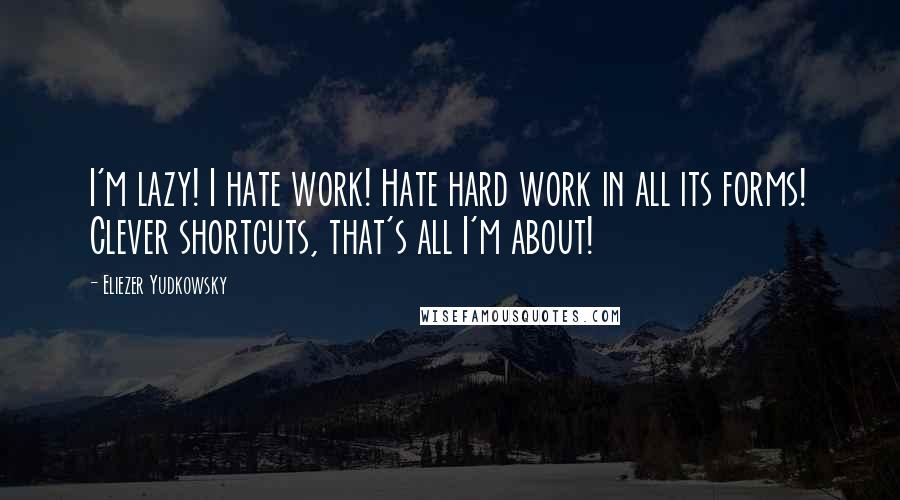 Eliezer Yudkowsky Quotes: I'm lazy! I hate work! Hate hard work in all its forms! Clever shortcuts, that's all I'm about!