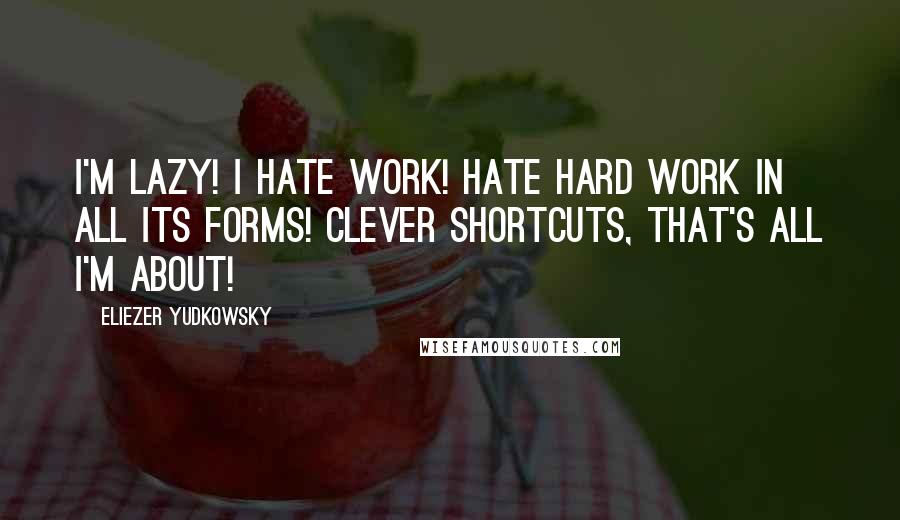 Eliezer Yudkowsky Quotes: I'm lazy! I hate work! Hate hard work in all its forms! Clever shortcuts, that's all I'm about!