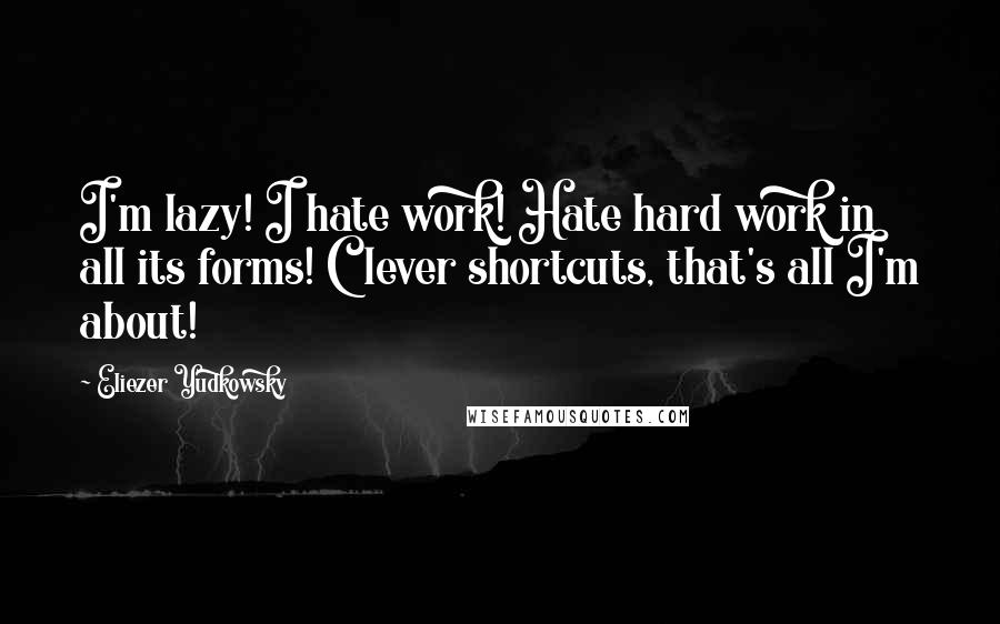 Eliezer Yudkowsky Quotes: I'm lazy! I hate work! Hate hard work in all its forms! Clever shortcuts, that's all I'm about!