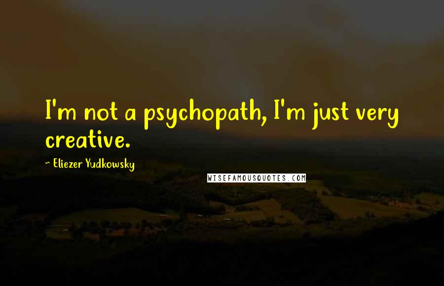 Eliezer Yudkowsky Quotes: I'm not a psychopath, I'm just very creative.