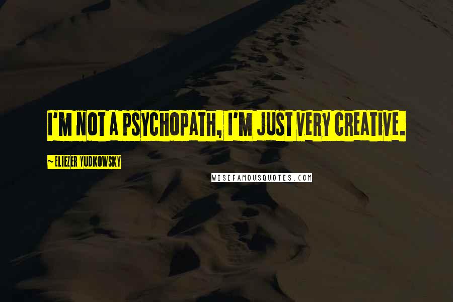 Eliezer Yudkowsky Quotes: I'm not a psychopath, I'm just very creative.