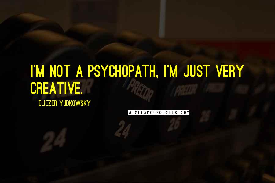 Eliezer Yudkowsky Quotes: I'm not a psychopath, I'm just very creative.