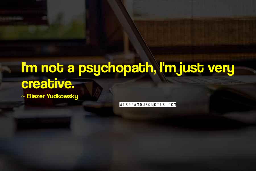 Eliezer Yudkowsky Quotes: I'm not a psychopath, I'm just very creative.