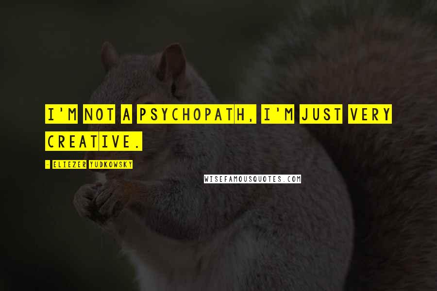 Eliezer Yudkowsky Quotes: I'm not a psychopath, I'm just very creative.