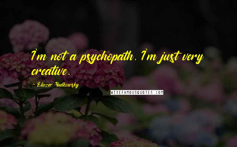 Eliezer Yudkowsky Quotes: I'm not a psychopath, I'm just very creative.