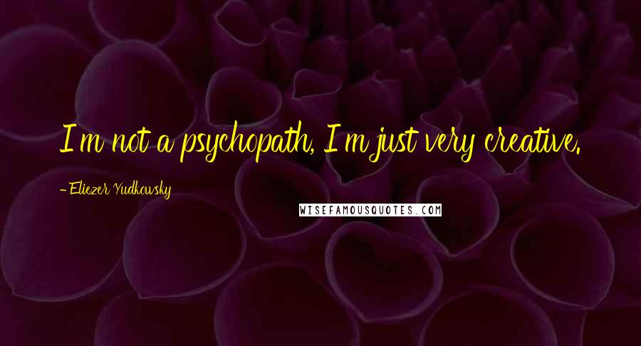 Eliezer Yudkowsky Quotes: I'm not a psychopath, I'm just very creative.
