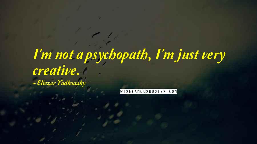 Eliezer Yudkowsky Quotes: I'm not a psychopath, I'm just very creative.