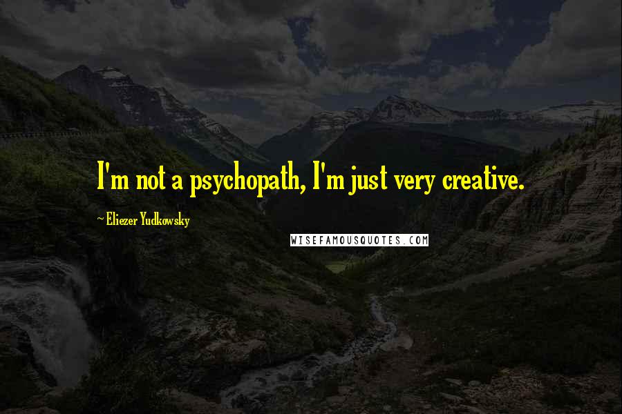 Eliezer Yudkowsky Quotes: I'm not a psychopath, I'm just very creative.