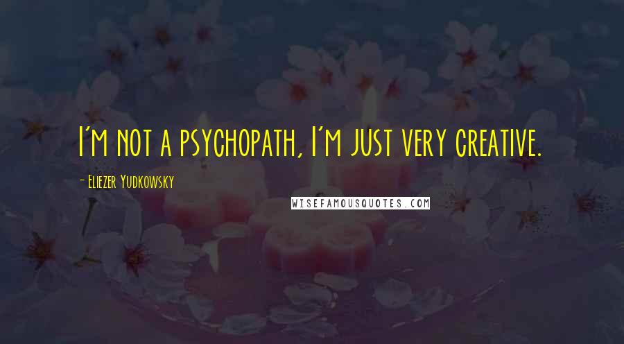 Eliezer Yudkowsky Quotes: I'm not a psychopath, I'm just very creative.