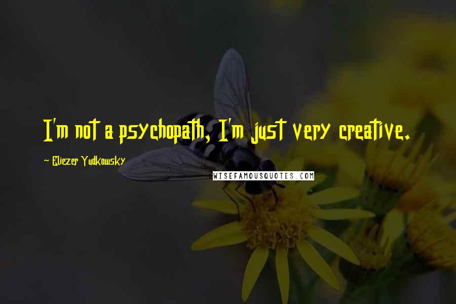 Eliezer Yudkowsky Quotes: I'm not a psychopath, I'm just very creative.