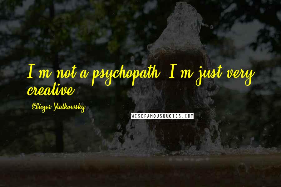 Eliezer Yudkowsky Quotes: I'm not a psychopath, I'm just very creative.