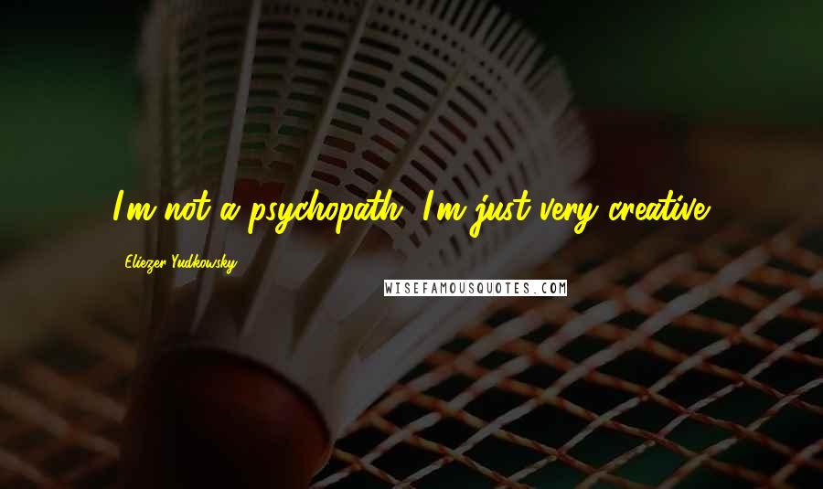 Eliezer Yudkowsky Quotes: I'm not a psychopath, I'm just very creative.