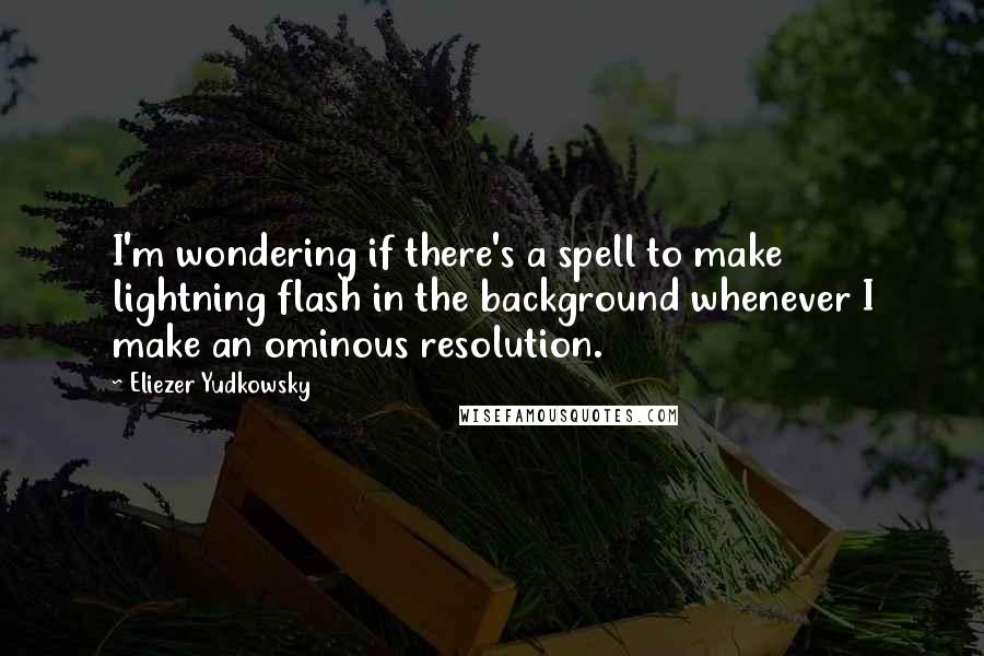 Eliezer Yudkowsky Quotes: I'm wondering if there's a spell to make lightning flash in the background whenever I make an ominous resolution.