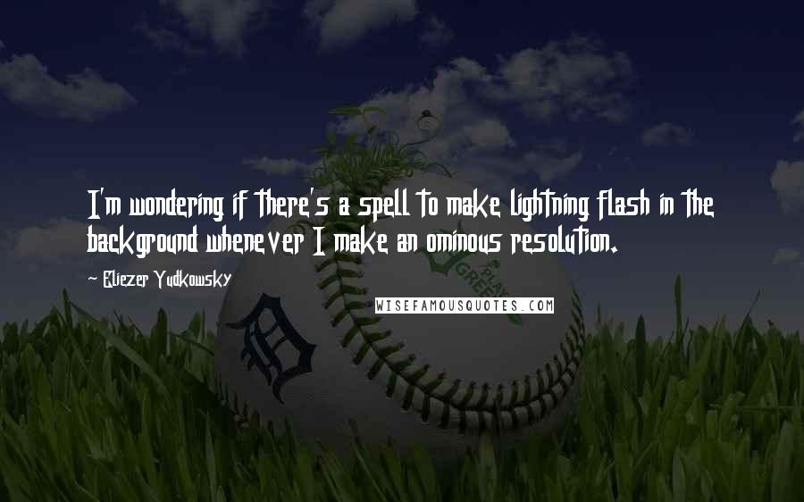 Eliezer Yudkowsky Quotes: I'm wondering if there's a spell to make lightning flash in the background whenever I make an ominous resolution.