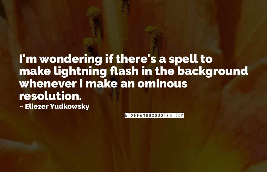 Eliezer Yudkowsky Quotes: I'm wondering if there's a spell to make lightning flash in the background whenever I make an ominous resolution.