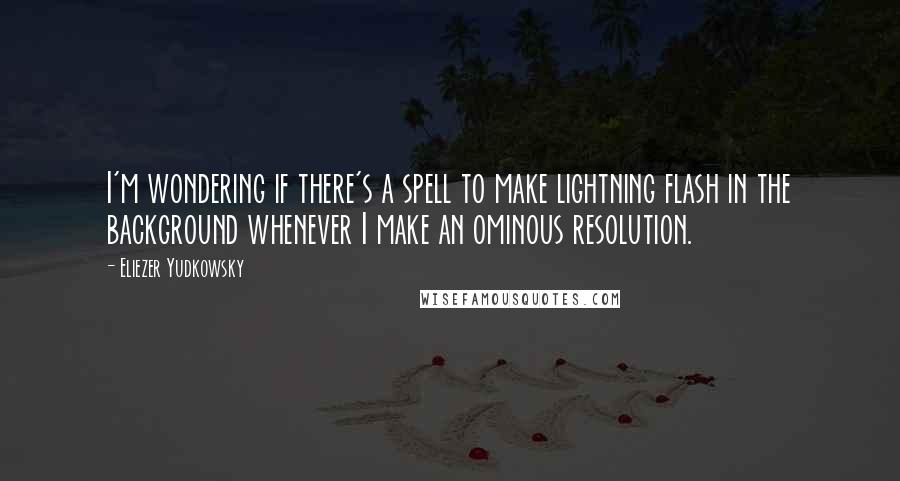Eliezer Yudkowsky Quotes: I'm wondering if there's a spell to make lightning flash in the background whenever I make an ominous resolution.