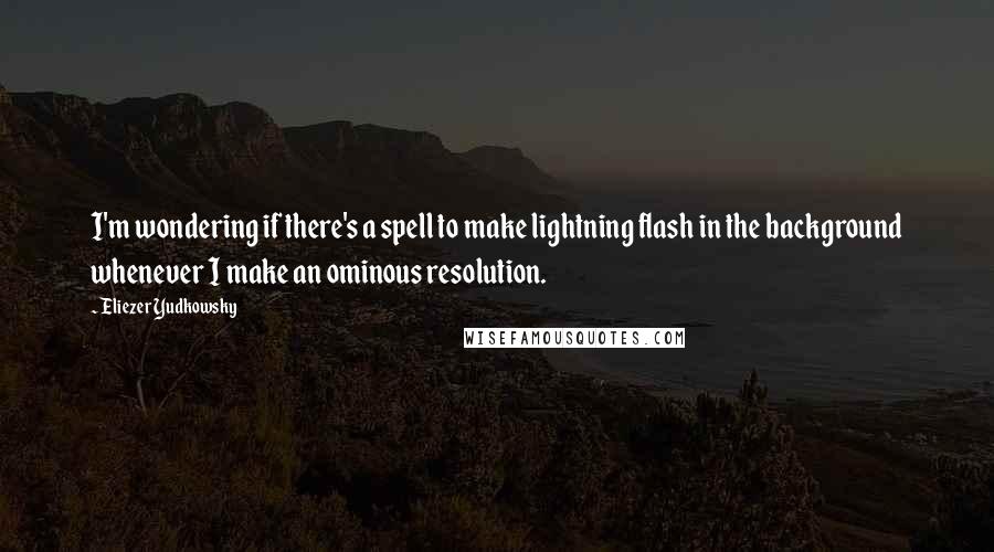 Eliezer Yudkowsky Quotes: I'm wondering if there's a spell to make lightning flash in the background whenever I make an ominous resolution.
