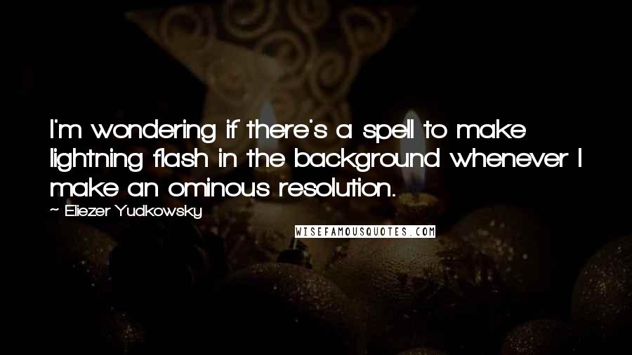Eliezer Yudkowsky Quotes: I'm wondering if there's a spell to make lightning flash in the background whenever I make an ominous resolution.