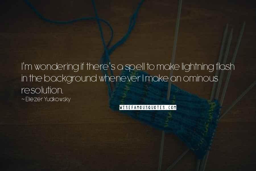 Eliezer Yudkowsky Quotes: I'm wondering if there's a spell to make lightning flash in the background whenever I make an ominous resolution.