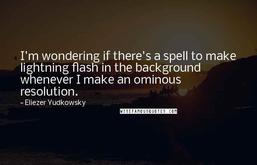 Eliezer Yudkowsky Quotes: I'm wondering if there's a spell to make lightning flash in the background whenever I make an ominous resolution.