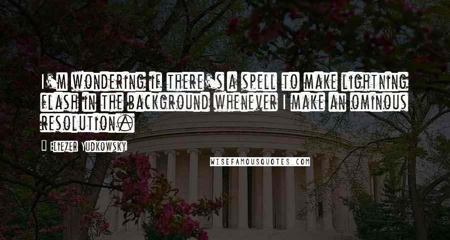 Eliezer Yudkowsky Quotes: I'm wondering if there's a spell to make lightning flash in the background whenever I make an ominous resolution.