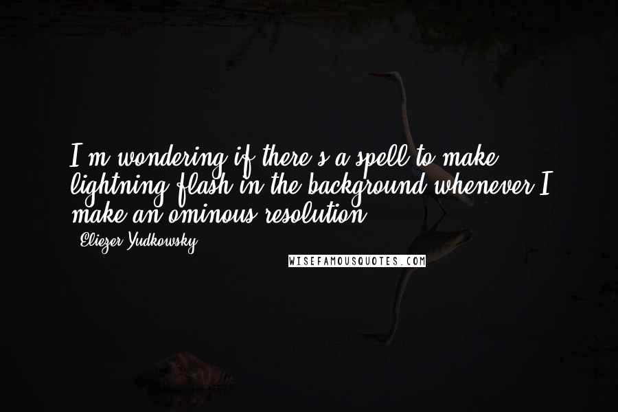 Eliezer Yudkowsky Quotes: I'm wondering if there's a spell to make lightning flash in the background whenever I make an ominous resolution.