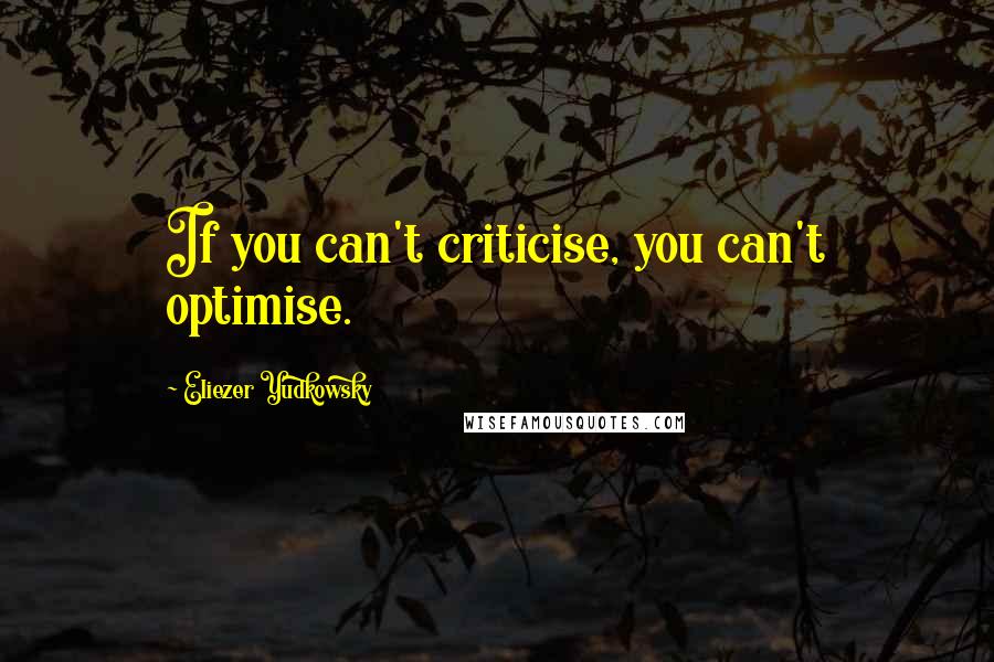 Eliezer Yudkowsky Quotes: If you can't criticise, you can't optimise.