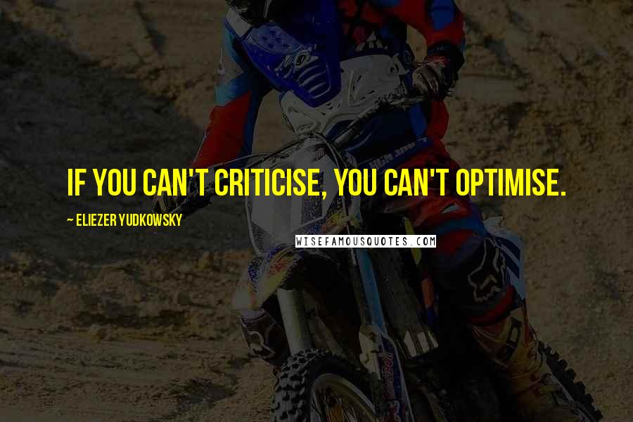 Eliezer Yudkowsky Quotes: If you can't criticise, you can't optimise.