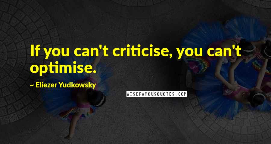 Eliezer Yudkowsky Quotes: If you can't criticise, you can't optimise.
