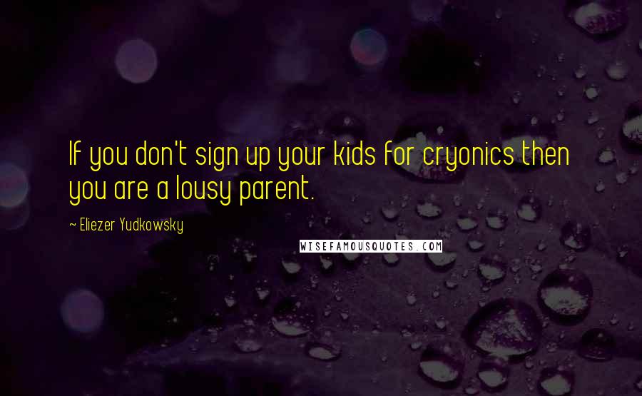 Eliezer Yudkowsky Quotes: If you don't sign up your kids for cryonics then you are a lousy parent.