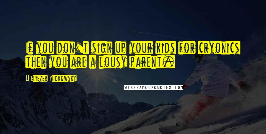 Eliezer Yudkowsky Quotes: If you don't sign up your kids for cryonics then you are a lousy parent.