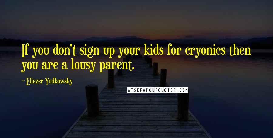 Eliezer Yudkowsky Quotes: If you don't sign up your kids for cryonics then you are a lousy parent.