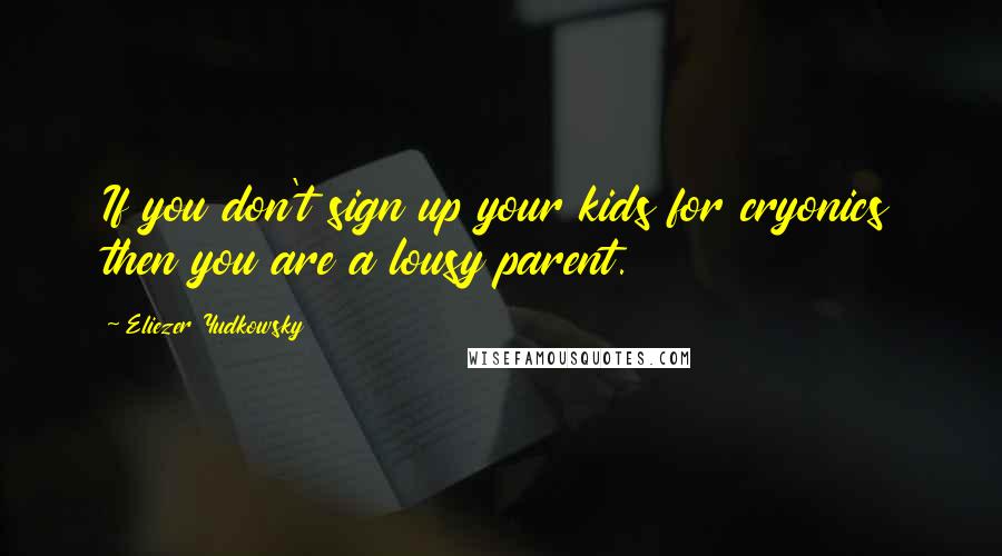 Eliezer Yudkowsky Quotes: If you don't sign up your kids for cryonics then you are a lousy parent.