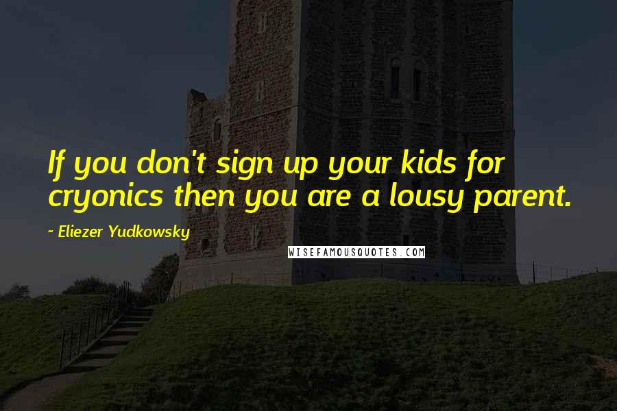 Eliezer Yudkowsky Quotes: If you don't sign up your kids for cryonics then you are a lousy parent.