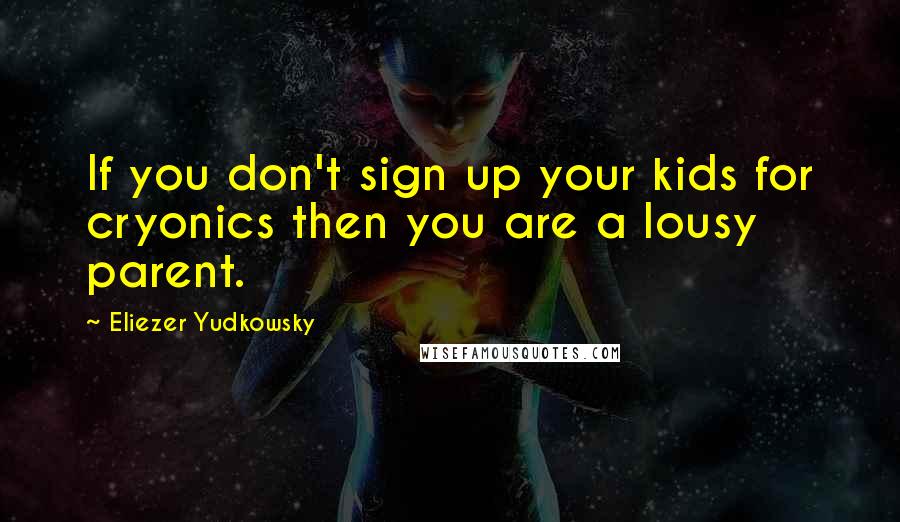Eliezer Yudkowsky Quotes: If you don't sign up your kids for cryonics then you are a lousy parent.