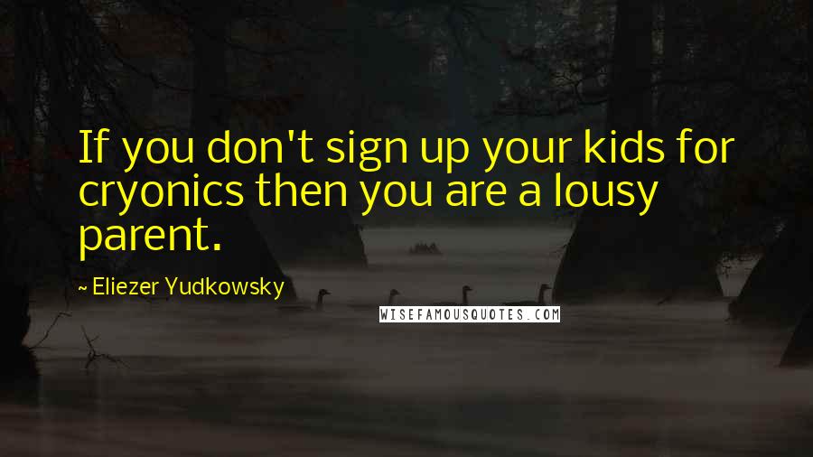 Eliezer Yudkowsky Quotes: If you don't sign up your kids for cryonics then you are a lousy parent.