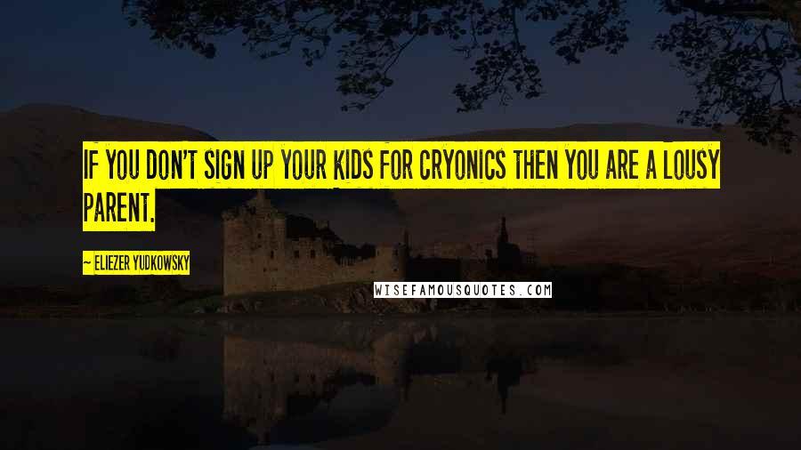 Eliezer Yudkowsky Quotes: If you don't sign up your kids for cryonics then you are a lousy parent.