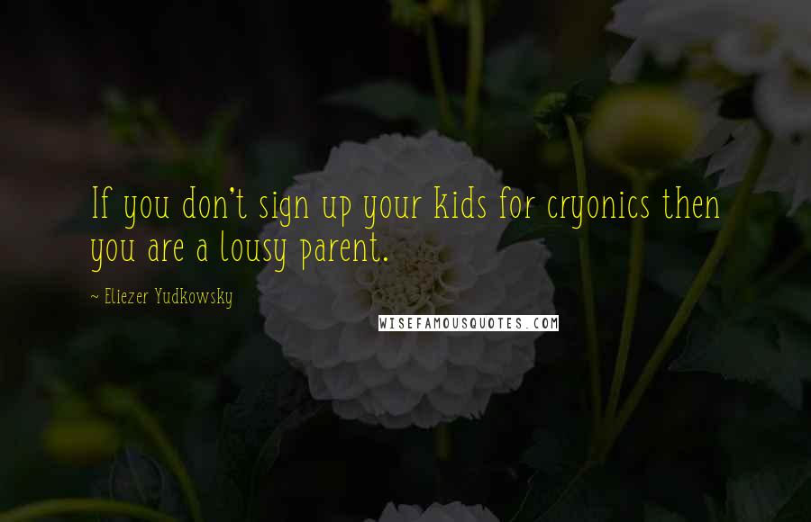 Eliezer Yudkowsky Quotes: If you don't sign up your kids for cryonics then you are a lousy parent.