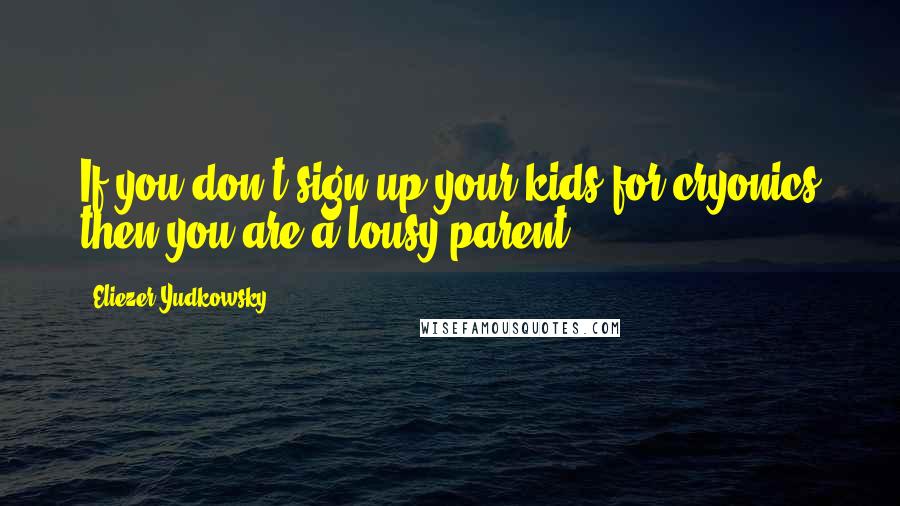 Eliezer Yudkowsky Quotes: If you don't sign up your kids for cryonics then you are a lousy parent.