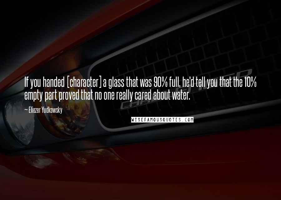 Eliezer Yudkowsky Quotes: If you handed [character] a glass that was 90% full, he'd tell you that the 10% empty part proved that no one really cared about water.